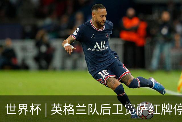 世界杯 | 英格兰队后卫宽萨红牌停赛两场