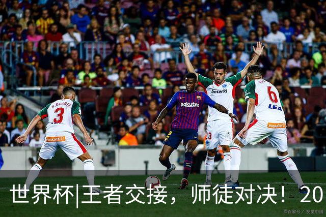 世界杯|王者交接，师徒对决！20日凌晨三点，终极大戏即将上演