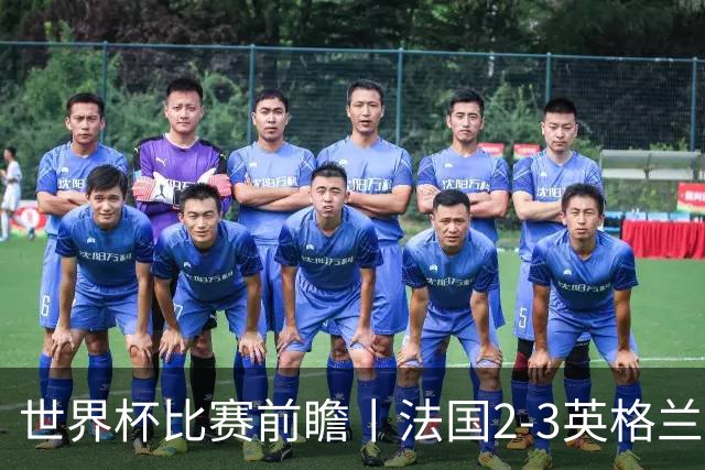 世界杯比赛前瞻丨法国2-3英格兰：鸡肋赛，都想赢