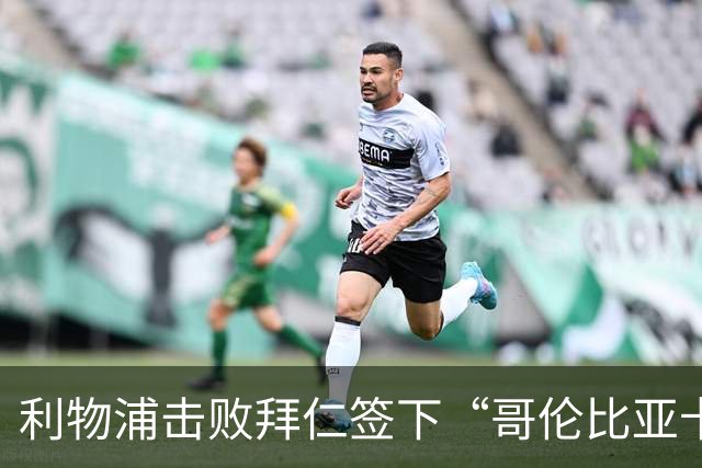 利物浦击败拜仁签下“哥伦比亚卡卡”，89万欧锁定五年长约