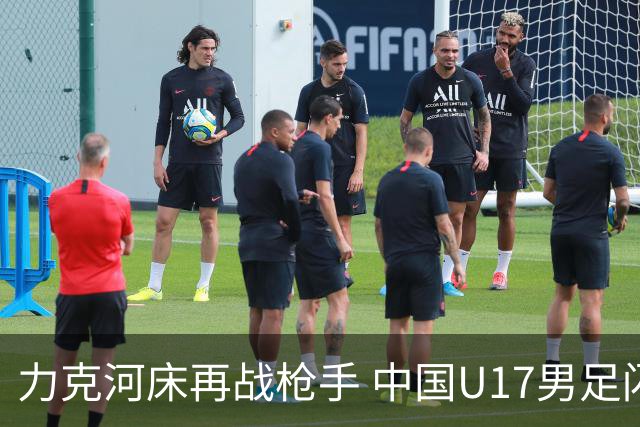 力克河床再战枪手 中国U17男足闪耀上海 国足剑指世界杯