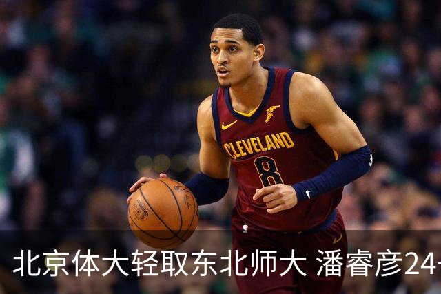 北京体大轻取东北师大 潘睿彦24+6 黄佳明12+8 范智博13分