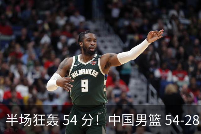 半场狂轰 54 分！中国男篮 54-28 碾压中国台北，全员多点开花，攻防两端全面压制
