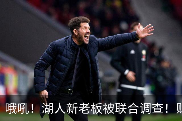 哦吼！湖人新老板被联合调查！财务违规？！