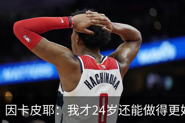 因卡皮耶：我才24岁还能做得更好，要在场上证明厄瓜多尔的强大