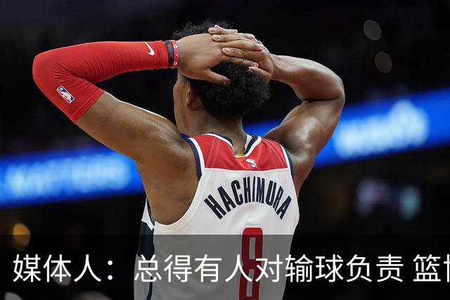 媒体人：总得有人对输球负责 篮协&郭指导&高诗岩接受舆论洗礼吧