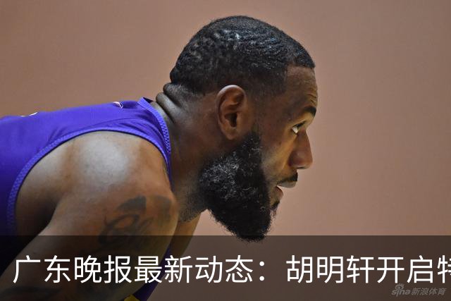 广东晚报最新动态：胡明轩开启特训，杜锋合同到期，徐昕回购前景乐观