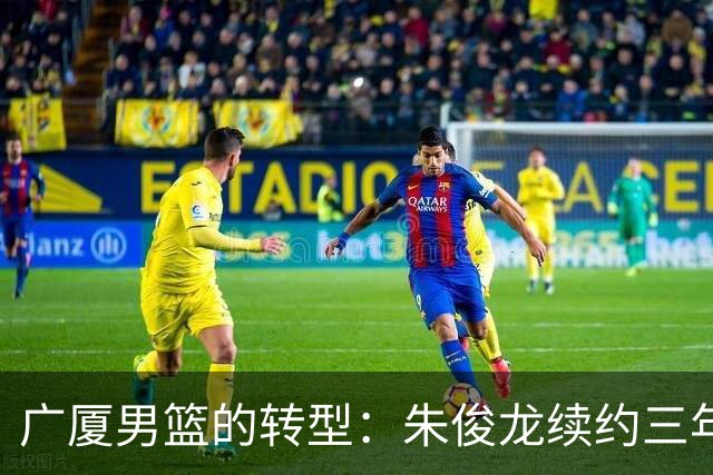 广厦男篮的转型：朱俊龙续约三年，胡金秋的未来成悬念