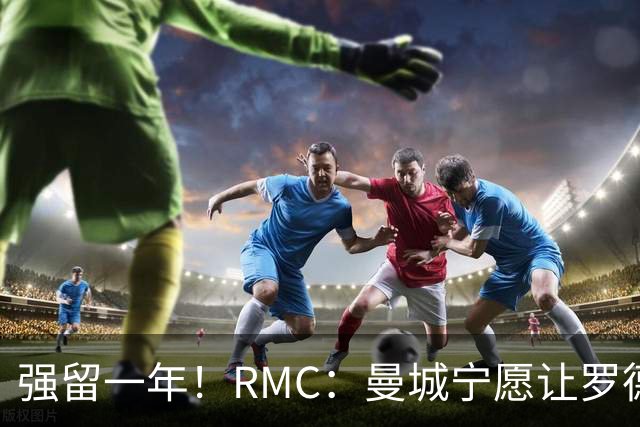 强留一年！RMC：曼城宁愿让罗德里合同到期离队，也不想今夏出售