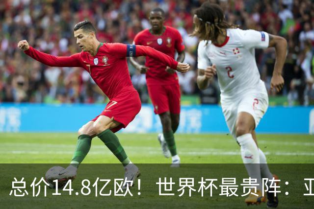 总价14.8亿欧！世界杯最贵阵：亚哈姆维领衔，亿元萨利巴坐镇后防