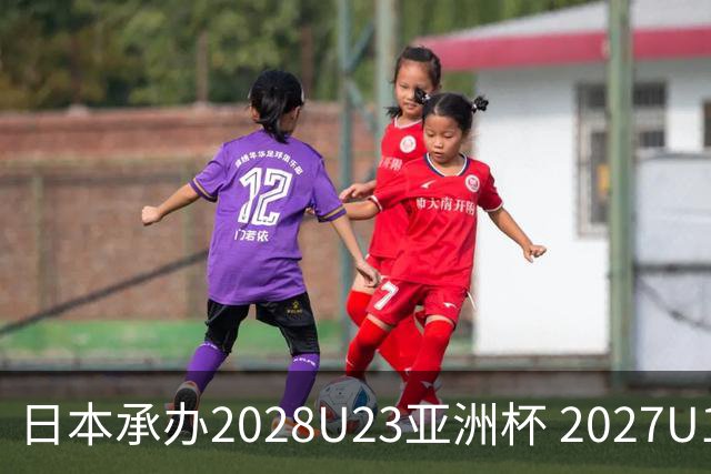 日本承办2028U23亚洲杯 2027U17亚洲杯易地乌兹