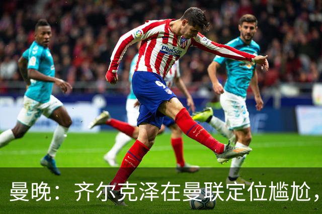 曼晚：齐尔克泽在曼联定位尴尬，他是9.5号但曼联需要9号