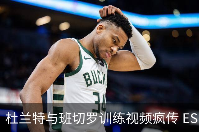 杜兰特与班切罗训练视频疯传 ESPN名嘴直接开怼:练错人了
