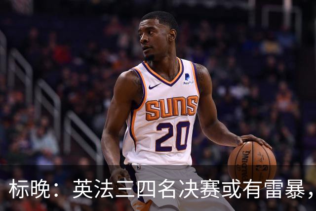标晚：英法三四名决赛或有雷暴，但预计不会影响比赛