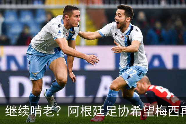 继续啃老？阿根廷足协希望梅西再踢2年：梅西正考虑最终决定！