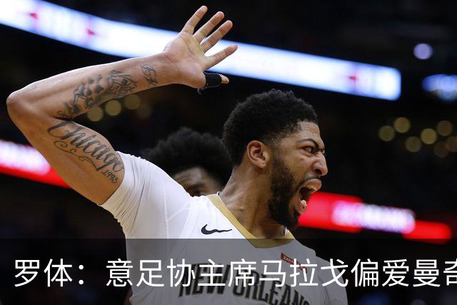 罗体：意足协主席马拉戈偏爱曼奇尼，孔蒂也是候选