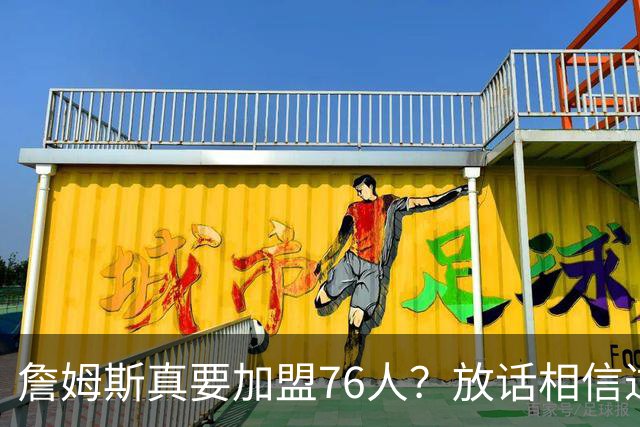 詹姆斯真要加盟76人？放话相信过程引热议 回应萧华催促自己做决定