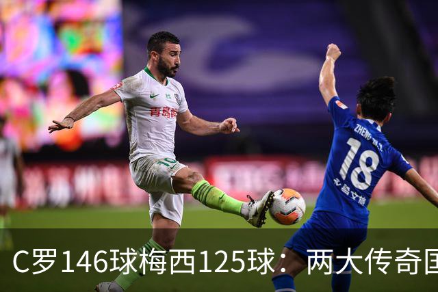 C罗146球梅西125球：两大传奇国际生涯遗产如何定义伟大