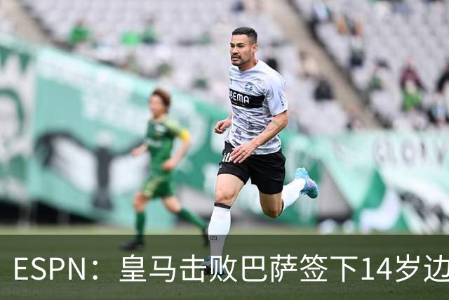 ESPN：皇马击败巴萨签下14岁边锋扬·比拉，还有意瓦拉内9岁儿子
