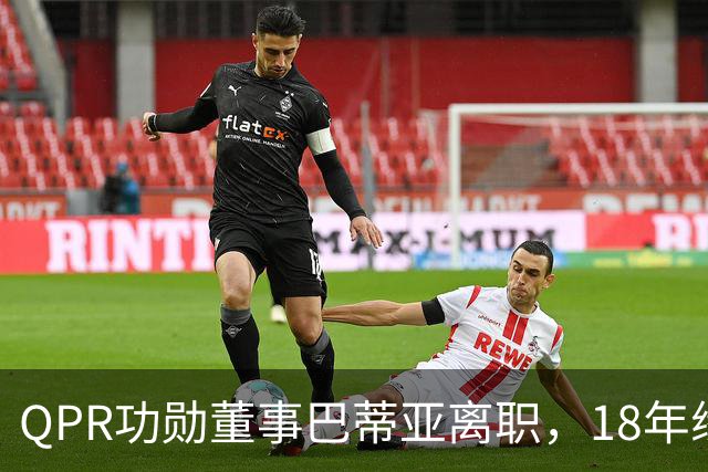 QPR功勋董事巴蒂亚离职，18年缘分画句号，下一站指向利物浦