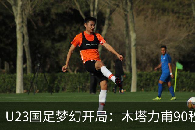 U23国足梦幻开局：木塔力甫90秒进球，对手乌龙增辉，全队喜迎胜利